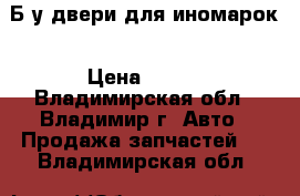 Б.у двери для иномарок › Цена ­ 500 - Владимирская обл., Владимир г. Авто » Продажа запчастей   . Владимирская обл.